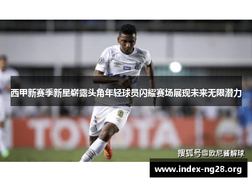 西甲新赛季新星崭露头角年轻球员闪耀赛场展现未来无限潜力 西甲新赛季新星崭露头角年轻球员闪耀赛场展现未来无限潜力