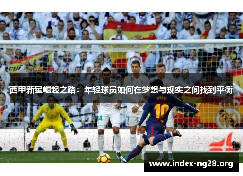 西甲新星崛起之路:年轻球员如何在梦想与现实之间找到平衡 西甲新星崛起之路:年轻球员如何在梦想与现实之间找到平衡
