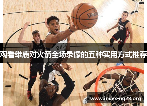 观看雄鹿对火箭全场录像的五种实用方式推荐 观看雄鹿对火箭全场录像的五种实用方式推荐