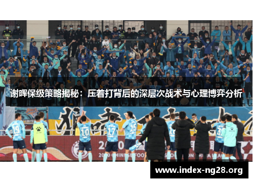 谢晖保级策略揭秘:压着打背后的深层次战术与心理博弈分析 谢晖保级策略揭秘:压着打背后的深层次战术与心理博弈分析