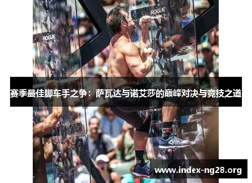 赛季最佳脚车手之争:萨瓦达与诺艾莎的巅峰对决与竞技之道 赛季最佳脚车手之争:萨瓦达与诺艾莎的巅峰对决与竞技之道