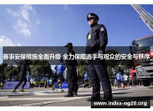赛事安保措施全面升级 全力保障选手与观众的安全与秩序 赛事安保措施全面升级 全力保障选手与观众的安全与秩序