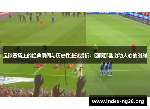 足球赛场上的经典瞬间与历史性进球赏析:回顾那些激动人心的时刻 足球赛场上的经典瞬间与历史性进球赏析:回顾那些激动人心的时刻
