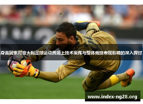 身高因素对意大利足球运动员场上技术发挥与整体竞技表现影响的深入探讨 身高因素对意大利足球运动员场上技术发挥与整体竞技表现影响的深入探讨