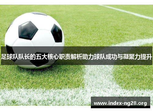 足球队队长的五大核心职责解析助力球队成功与凝聚力提升 足球队队长的五大核心职责解析助力球队成功与凝聚力提升