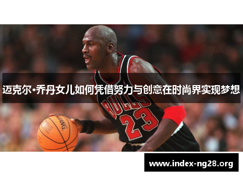 迈克尔·乔丹女儿如何凭借努力与创意在时尚界实现梦想 迈克尔·乔丹女儿如何凭借努力与创意在时尚界实现梦想