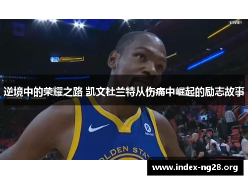 逆境中的荣耀之路 凯文杜兰特从伤痛中崛起的励志故事 逆境中的荣耀之路 凯文杜兰特从伤痛中崛起的励志故事