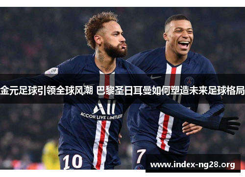 金元足球引领全球风潮 巴黎圣日耳曼如何塑造未来足球格局 金元足球引领全球风潮 巴黎圣日耳曼如何塑造未来足球格局