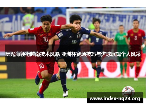 阮光海领衔越南技术风暴 亚洲杯赛场技巧与进球展现个人风采