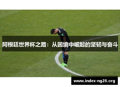 阿根廷世界杯之路:从困境中崛起的坚韧与奋斗 阿根廷世界杯之路:从困境中崛起的坚韧与奋斗