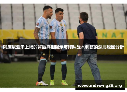 阿库尼亚未上场的背后真相揭示与球队战术调整的深层原因分析 阿库尼亚未上场的背后真相揭示与球队战术调整的深层原因分析