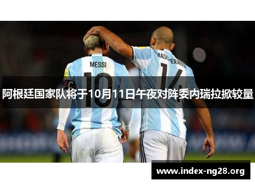 阿根廷国家队将于10月11日午夜对阵委内瑞拉掀较量 阿根廷国家队将于10月11日午夜对阵委内瑞拉掀较量