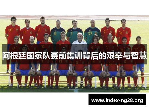 阿根廷国家队赛前集训背后的艰辛与智慧 阿根廷国家队赛前集训背后的艰辛与智慧