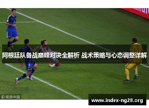 阿根廷队备战巅峰对决全解析 战术策略与心态调整详解 阿根廷队备战巅峰对决全解析 战术策略与心态调整详解