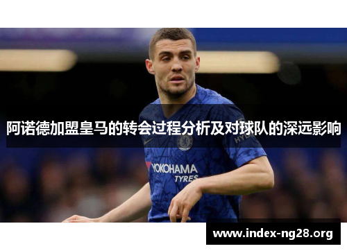 阿诺德加盟皇马的转会过程分析及对球队的深远影响 阿诺德加盟皇马的转会过程分析及对球队的深远影响