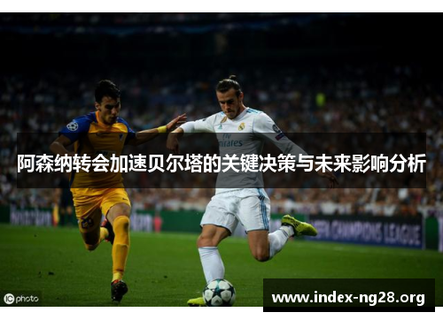 阿森纳转会加速贝尔塔的关键决策与未来影响分析 阿森纳转会加速贝尔塔的关键决策与未来影响分析