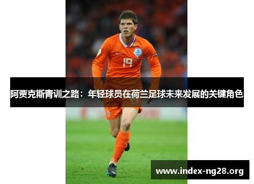 阿贾克斯青训之路:年轻球员在荷兰足球未来发展的关键角色 阿贾克斯青训之路:年轻球员在荷兰足球未来发展的关键角色