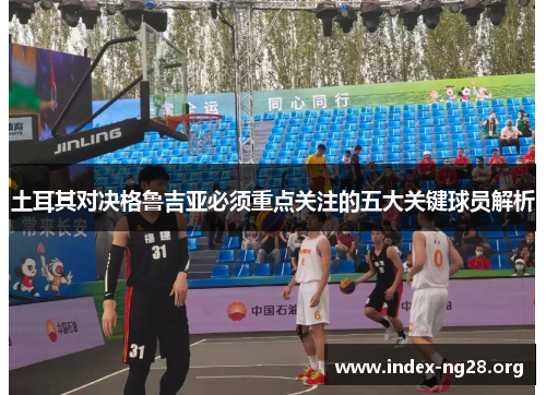土耳其对决格鲁吉亚必须重点关注的五大关键球员解析 土耳其对决格鲁吉亚必须重点关注的五大关键球员解析