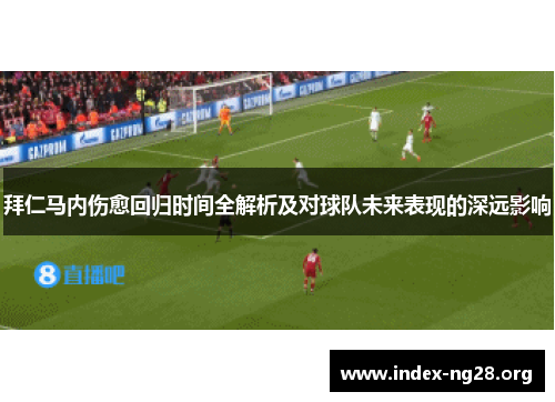 拜仁马内伤愈回归时间全解析及对球队未来表现的深远影响 拜仁马内伤愈回归时间全解析及对球队未来表现的深远影响