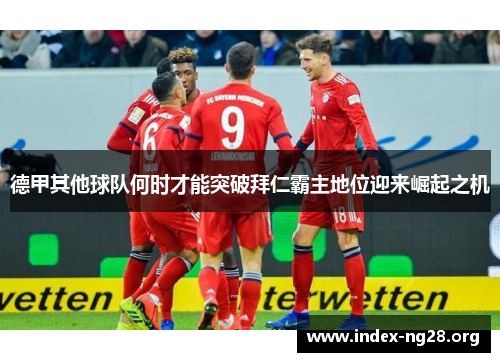 德甲其他球队何时才能突破拜仁霸主地位迎来崛起之机 德甲其他球队何时才能突破拜仁霸主地位迎来崛起之机