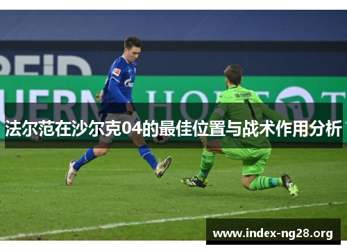 法尔范在沙尔克04的最佳位置与战术作用分析 法尔范在沙尔克04的最佳位置与战术作用分析