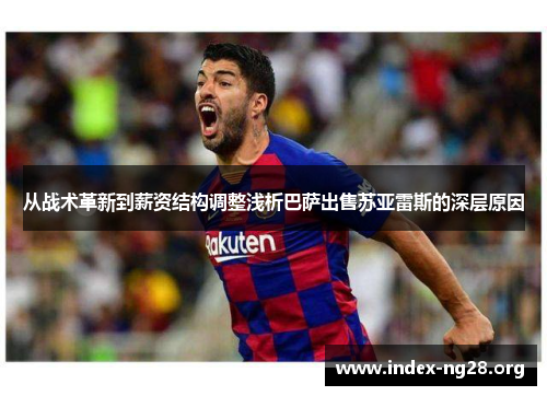 从战术革新到薪资结构调整浅析巴萨出售苏亚雷斯的深层原因 从战术革新到薪资结构调整浅析巴萨出售苏亚雷斯的深层原因