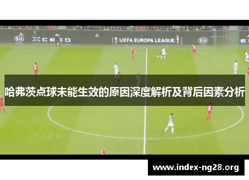 哈弗茨点球未能生效的原因深度解析及背后因素分析 哈弗茨点球未能生效的原因深度解析及背后因素分析