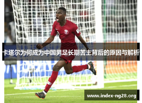 卡塔尔为何成为中国男足长期苦主背后的原因与解析 卡塔尔为何成为中国男足长期苦主背后的原因与解析