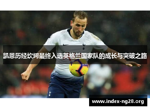 凯恩历经坎坷最终入选英格兰国家队的成长与突破之路 凯恩历经坎坷最终入选英格兰国家队的成长与突破之路