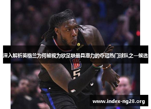 深入解析英格兰为何被视为欧足联最具潜力的夺冠热门球队之一候选