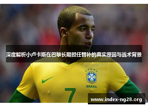 深度解析小卢卡斯在巴黎长期担任替补的真实原因与战术背景